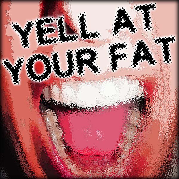 YELL AT YOUR FAT