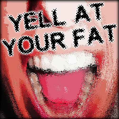 YELL AT YOUR FAT